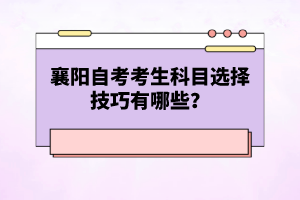 襄陽(yáng)自考考生科目選擇技巧有哪些？