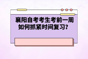 襄陽自考考生考前一周如何抓緊時(shí)間復(fù)習(xí)？