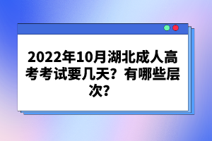 2022年10月湖北成人高考考試要幾天？有哪些層次？