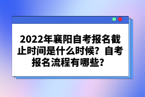 2022年襄陽自考報名截止時間是什么時候？自考報名流程有哪些？