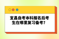 宜昌自考本科報名后考生在哪里復習備考？