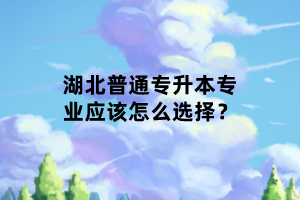 湖北普通專升本專業(yè)應(yīng)該怎么選擇？