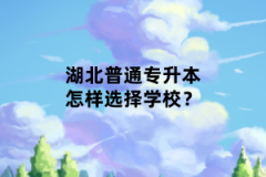 湖北普通專升本怎樣選擇學校？