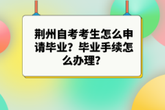 荊州自考考生怎么申請畢業(yè)？畢業(yè)手續(xù)怎么辦理？