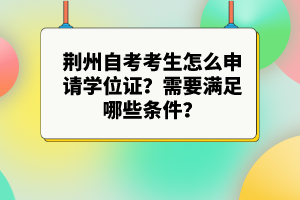 荊州自考考生怎么申請學(xué)位證？需要滿足哪些條件？