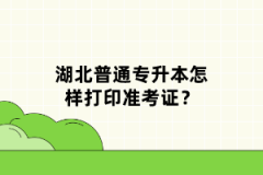 湖北普通專(zhuān)升本怎樣打印準(zhǔn)考證？
