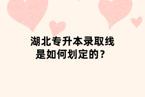 湖北專升本錄取線是如何劃定的？