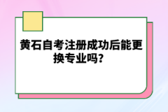 黃石自考注冊(cè)成功后能更換專業(yè)嗎？