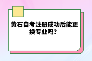 黃石自考注冊(cè)成功后能更換專(zhuān)業(yè)嗎？