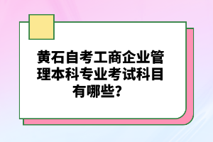 黃石自考工商企業(yè)管理本科專業(yè)考試科目有哪些？