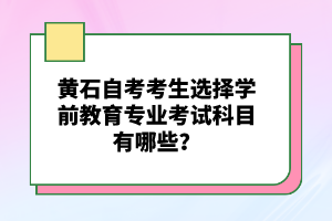 黃石自考考生選擇學(xué)前教育專業(yè)考試科目有哪些？