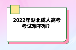 2022年湖北成人高考考試難不難？