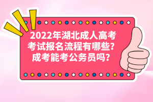 2022年湖北成人高考考試報(bào)名流程有哪些？成考能考公務(wù)員嗎？