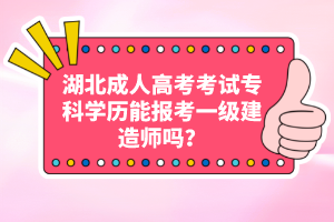 湖北成人高考考試?？茖W(xué)歷能報(bào)考一級建造師嗎？