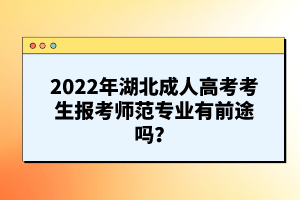 2022年湖北成人高考考生報(bào)考師范專(zhuān)業(yè)有前途嗎？