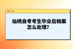 仙桃自考考生畢業(yè)后檔案怎么處理？