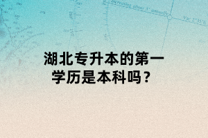 湖北專升本的第一學(xué)歷是本科嗎？