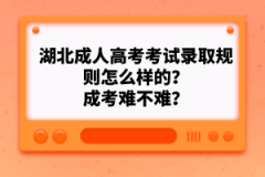 湖北成人高考考試錄取規(guī)則怎么樣的？成考難不難？