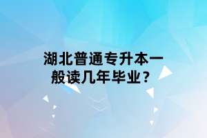 湖北普通專升本一般讀幾年畢業(yè)？
