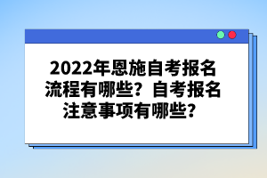 2022年恩施自考報(bào)名流程有哪些？自考報(bào)名注意事項(xiàng)有哪些？