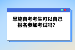 恩施自考考生可以自己報(bào)名參加考試嗎？