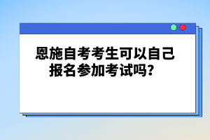 恩施自考考生可以自己報名參加考試嗎？