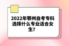 2022年鄂州自考?？七x擇什么專業(yè)適合女生？