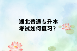 湖北普通專升本考試如何復(fù)習(xí)？