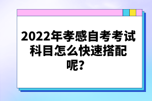 2022年孝感自考考試科目怎么快速搭配呢？