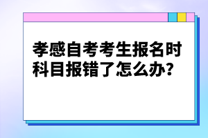 孝感自考考生報名時科目報錯了怎么辦？