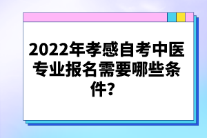 2022年孝感自考中醫(yī)專業(yè)報(bào)名需要哪些條件？