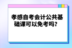 孝感自考會計公共基礎(chǔ)課可以免考嗎？