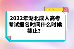 2022年湖北成人高考考試報名時間什么時候截止？