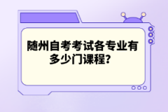 隨州自考考試各專業(yè)有多少門課程？