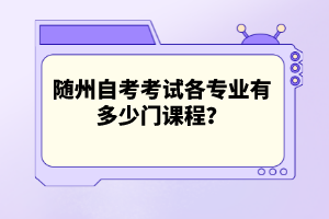 隨州自考考試各專業(yè)有多少門課程？