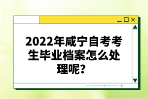 2022年咸寧自考考生畢業(yè)檔案怎么處理呢？