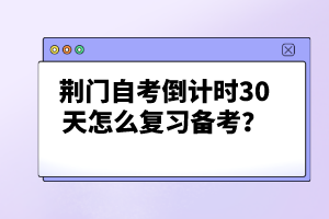 荊門自考倒計(jì)時(shí)30天怎么復(fù)習(xí)備考？