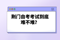 荊門自考考試到底難不難？