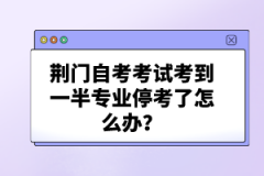 荊門自考考試考到一半專業(yè)?？剂嗽趺崔k？