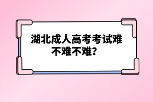 湖北成人高考考試難不難不難？