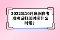 2022年10月襄陽自考準(zhǔn)考證打印時(shí)間什么時(shí)候？