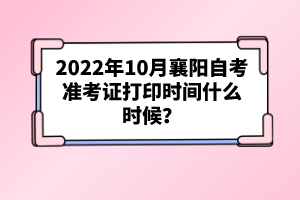 2022年10月襄陽自考準(zhǔn)考證打印時間什么時候？