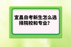 宜昌自考新生怎么選擇院校和專業(yè)？哪個(gè)更重要？