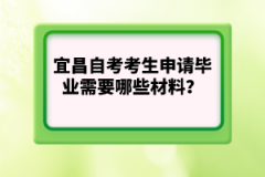 宜昌自考考生申請畢業(yè)需要哪些材料？