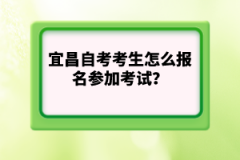 宜昌自考考生怎么報(bào)名參加考試？