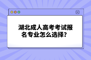 湖北成人高考考試報(bào)名專業(yè)怎么選擇？