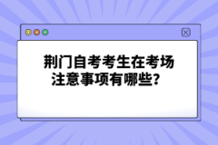 荊門(mén)自考考生在考場(chǎng)注意事項(xiàng)有哪些？