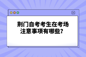 荊門自考考生在考場注意事項(xiàng)有哪些？