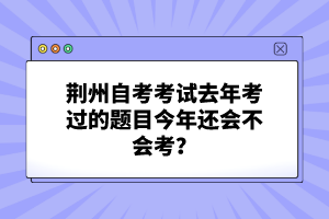 荊州自考考試去年考過的題目今年還會不會考？