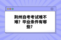 荊州自考考試難不難？畢業(yè)條件有哪些？